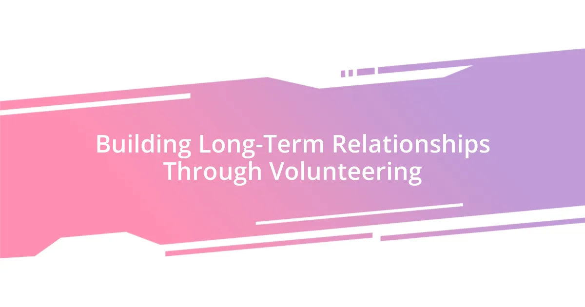 Building Long-Term Relationships Through Volunteering